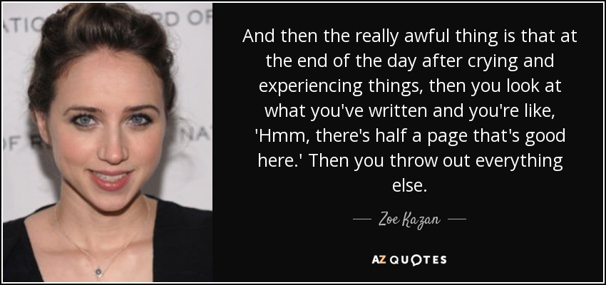 And then the really awful thing is that at the end of the day after crying and experiencing things, then you look at what you've written and you're like, 'Hmm, there's half a page that's good here.' Then you throw out everything else. - Zoe Kazan