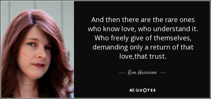 And then there are the rare ones who know love, who understand it. Who freely give of themselves, demanding only a return of that love,that trust. - Kim Harrison