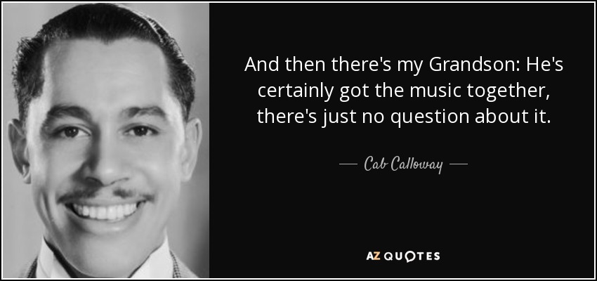 And then there's my Grandson: He's certainly got the music together, there's just no question about it. - Cab Calloway