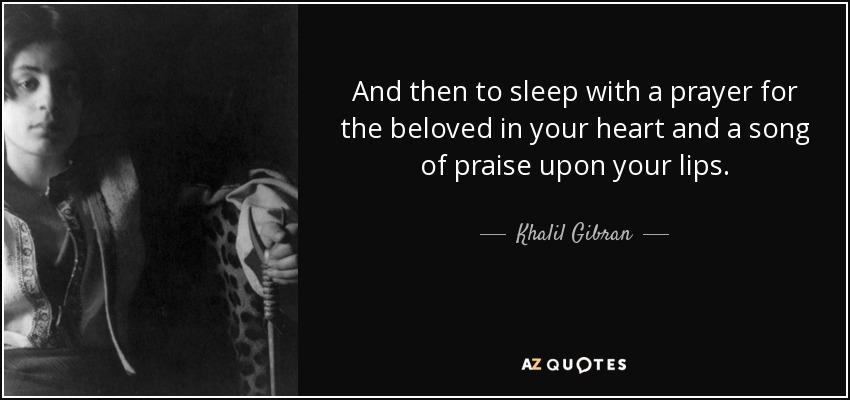 And then to sleep with a prayer for the beloved in your heart and a song of praise upon your lips. - Khalil Gibran