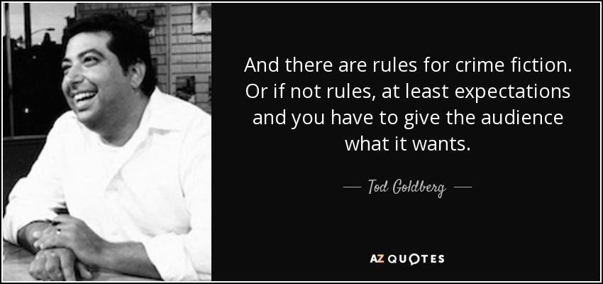 And there are rules for crime fiction. Or if not rules, at least expectations and you have to give the audience what it wants. - Tod Goldberg