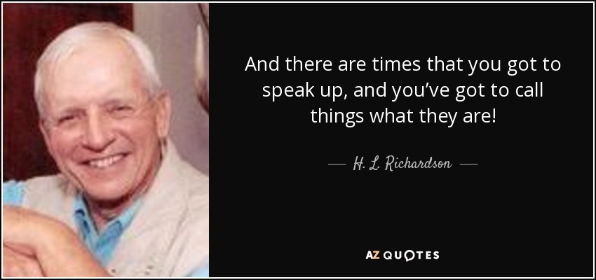 And there are times that you got to speak up, and you’ve got to call things what they are! - H. L. Richardson