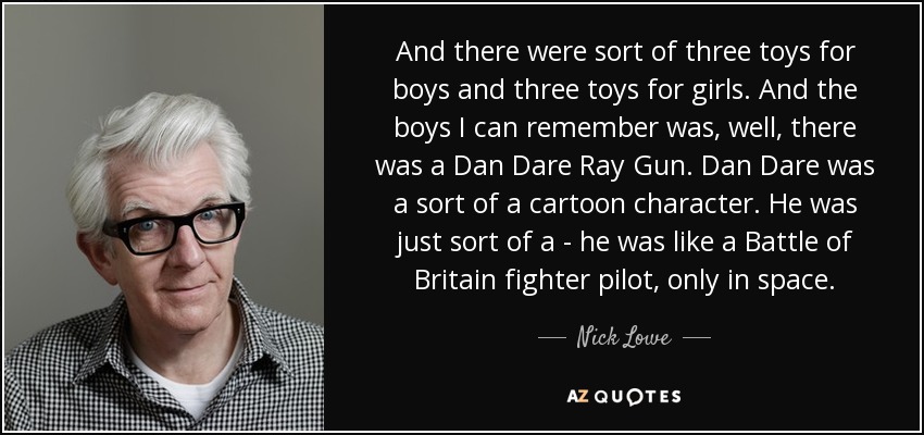 And there were sort of three toys for boys and three toys for girls. And the boys I can remember was, well, there was a Dan Dare Ray Gun. Dan Dare was a sort of a cartoon character. He was just sort of a - he was like a Battle of Britain fighter pilot, only in space. - Nick Lowe