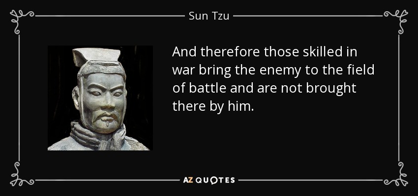 And therefore those skilled in war bring the enemy to the field of battle and are not brought there by him. - Sun Tzu