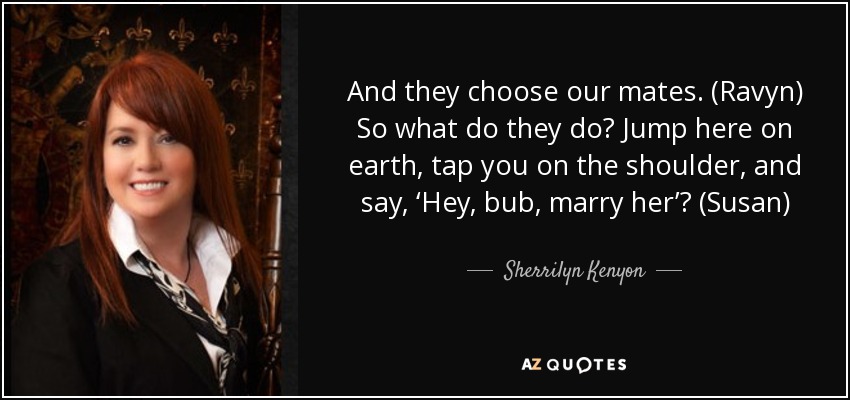 And they choose our mates. (Ravyn) So what do they do? Jump here on earth, tap you on the shoulder, and say, ‘Hey, bub, marry her’? (Susan) - Sherrilyn Kenyon