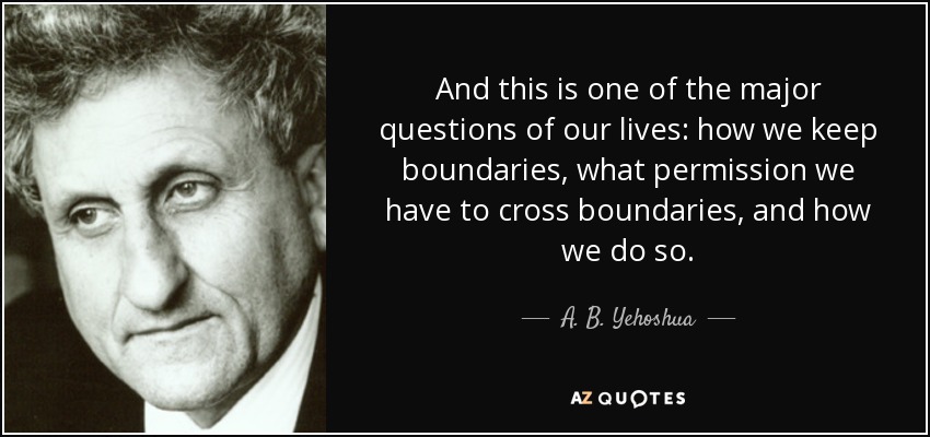And this is one of the major questions of our lives: how we keep boundaries, what permission we have to cross boundaries, and how we do so. - A. B. Yehoshua