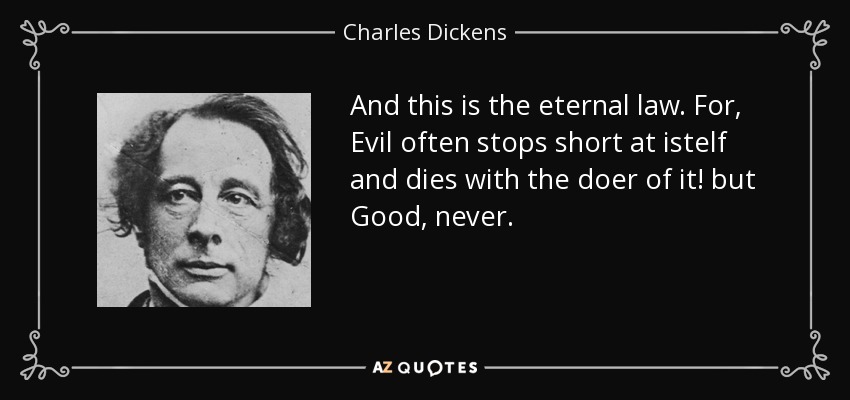 And this is the eternal law. For, Evil often stops short at istelf and dies with the doer of it! but Good, never. - Charles Dickens
