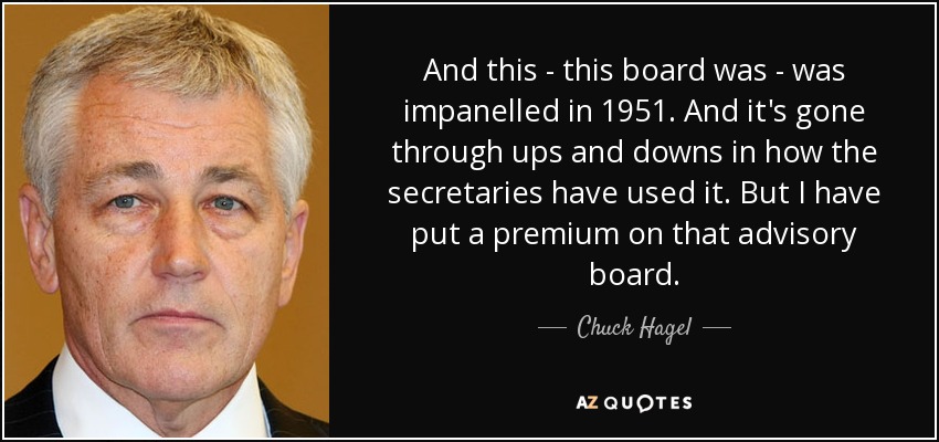 And this - this board was - was impanelled in 1951. And it's gone through ups and downs in how the secretaries have used it. But I have put a premium on that advisory board. - Chuck Hagel