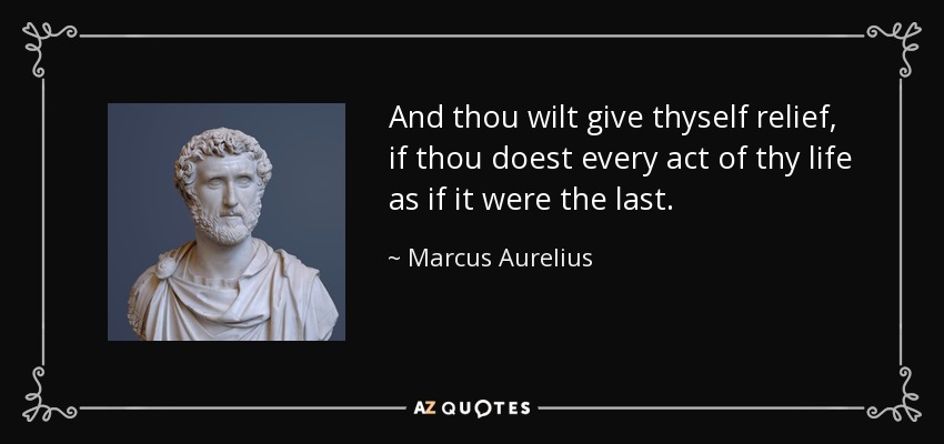 And thou wilt give thyself relief, if thou doest every act of thy life as if it were the last. - Marcus Aurelius