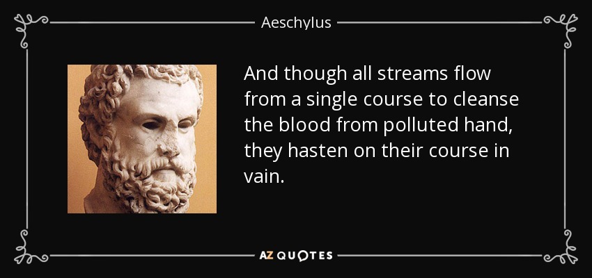 And though all streams flow from a single course to cleanse the blood from polluted hand, they hasten on their course in vain. - Aeschylus
