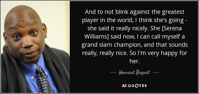 And to not blink against the greatest player in the world, I think she's going - she said it really nicely. She [Serena Williams] said now, I can call myself a grand slam champion, and that sounds really, really nice. So I'm very happy for her. - Howard Bryant