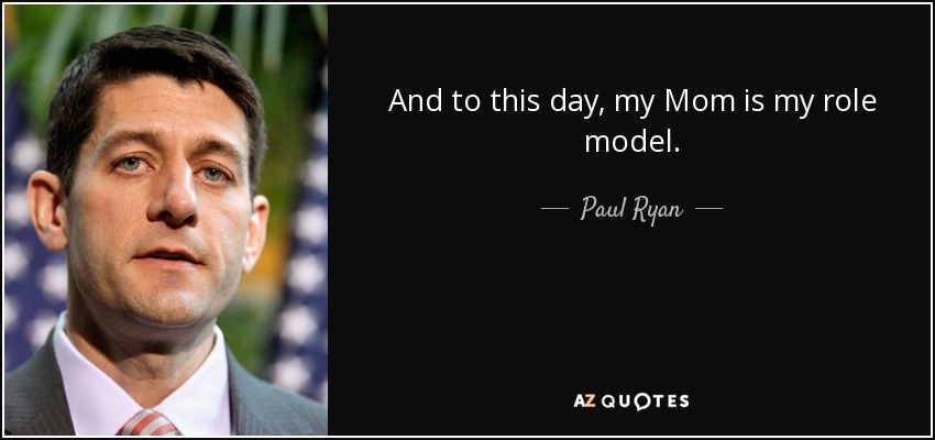 And to this day, my Mom is my role model. - Paul Ryan