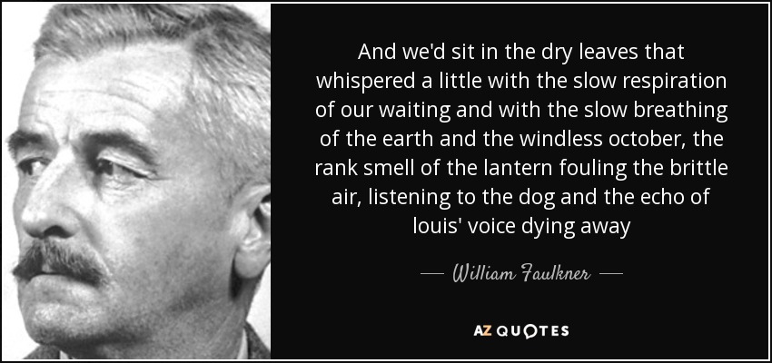 And we'd sit in the dry leaves that whispered a little with the slow respiration of our waiting and with the slow breathing of the earth and the windless october, the rank smell of the lantern fouling the brittle air, listening to the dog and the echo of louis' voice dying away - William Faulkner