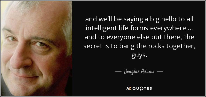 and we’ll be saying a big hello to all intelligent life forms everywhere … and to everyone else out there, the secret is to bang the rocks together, guys. - Douglas Adams