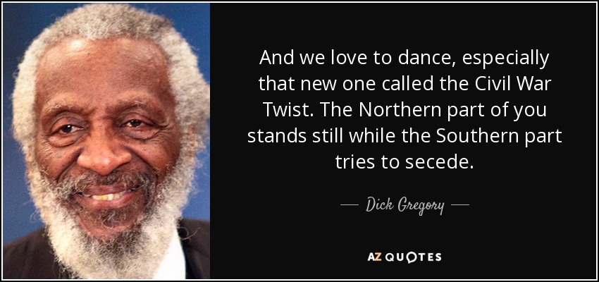 And we love to dance, especially that new one called the Civil War Twist. The Northern part of you stands still while the Southern part tries to secede. - Dick Gregory