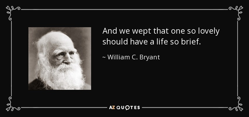 And we wept that one so lovely should have a life so brief. - William C. Bryant