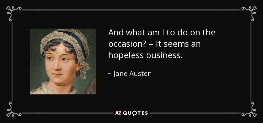 And what am I to do on the occasion? -- It seems an hopeless business. - Jane Austen