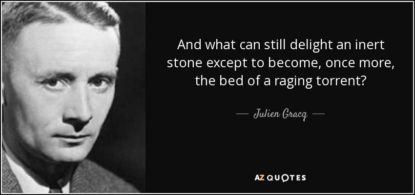 And what can still delight an inert stone except to become, once more, the bed of a raging torrent? - Julien Gracq