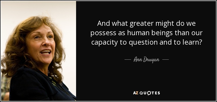 And what greater might do we possess as human beings than our capacity to question and to learn? - Ann Druyan