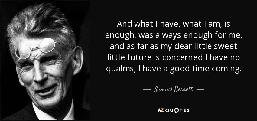 And what I have, what I am, is enough, was always enough for me, and as far as my dear little sweet little future is concerned I have no qualms, I have a good time coming. - Samuel Beckett