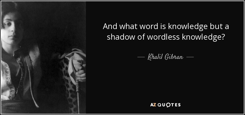 And what word is knowledge but a shadow of wordless knowledge? - Khalil Gibran