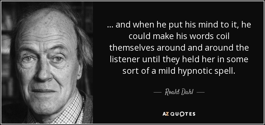 ... and when he put his mind to it, he could make his words coil themselves around and around the listener until they held her in some sort of a mild hypnotic spell. - Roald Dahl