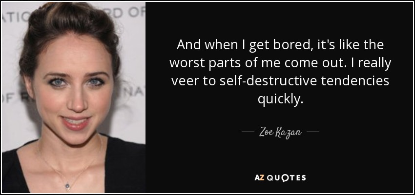 And when I get bored, it's like the worst parts of me come out. I really veer to self-destructive tendencies quickly. - Zoe Kazan