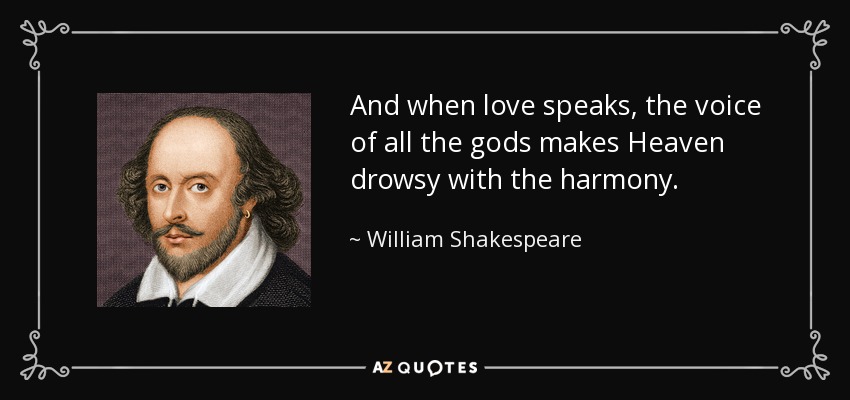 And when love speaks, the voice of all the gods makes Heaven drowsy with the harmony. - William Shakespeare