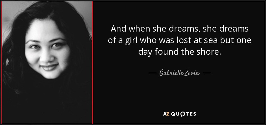 And when she dreams, she dreams of a girl who was lost at sea but one day found the shore. - Gabrielle Zevin