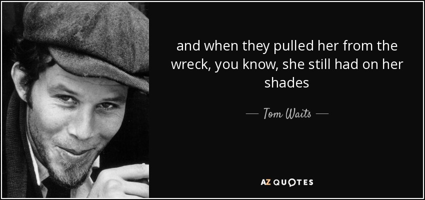 and when they pulled her from the wreck, you know, she still had on her shades - Tom Waits