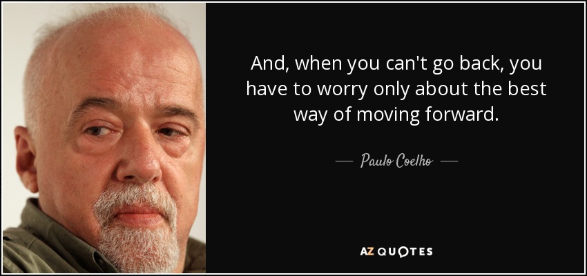 And, when you can't go back, you have to worry only about the best way of moving forward. - Paulo Coelho