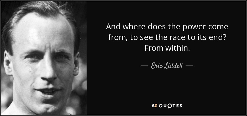 And where does the power come from, to see the race to its end? From within. - Eric Liddell