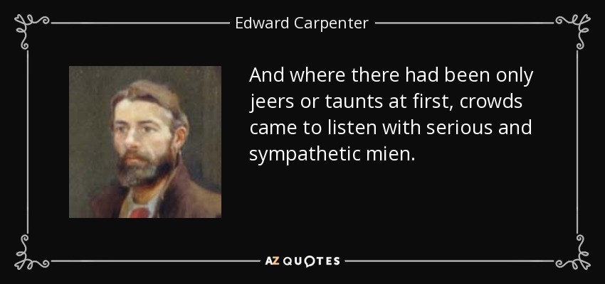 And where there had been only jeers or taunts at first, crowds came to listen with serious and sympathetic mien. - Edward Carpenter
