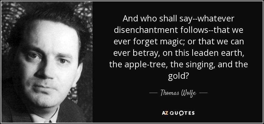 And who shall say--whatever disenchantment follows--that we ever forget magic; or that we can ever betray, on this leaden earth, the apple-tree, the singing, and the gold? - Thomas Wolfe