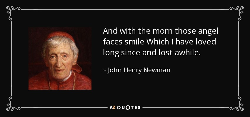 And with the morn those angel faces smile Which I have loved long since and lost awhile. - John Henry Newman