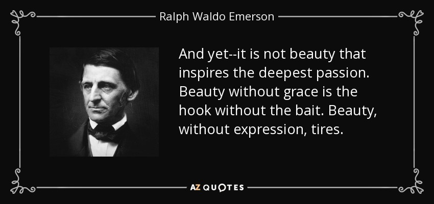 And yet--it is not beauty that inspires the deepest passion. Beauty without grace is the hook without the bait. Beauty, without expression, tires. - Ralph Waldo Emerson