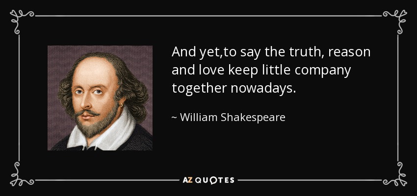 And yet,to say the truth, reason and love keep little company together nowadays. - William Shakespeare