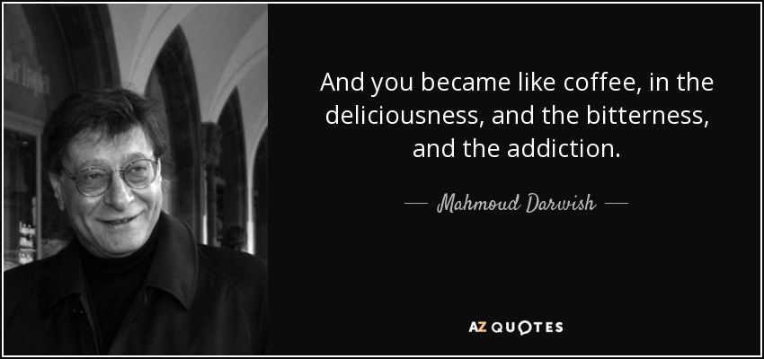 And you became like coffee, in the deliciousness, and the bitterness, and the addiction. - Mahmoud Darwish