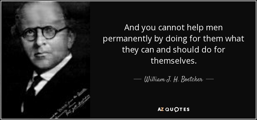 And you cannot help men permanently by doing for them what they can and should do for themselves. - William J. H. Boetcker