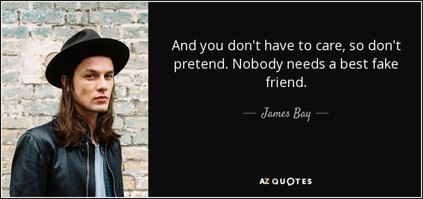 And you don't have to care, so don't pretend. Nobody needs a best fake friend. - James Bay