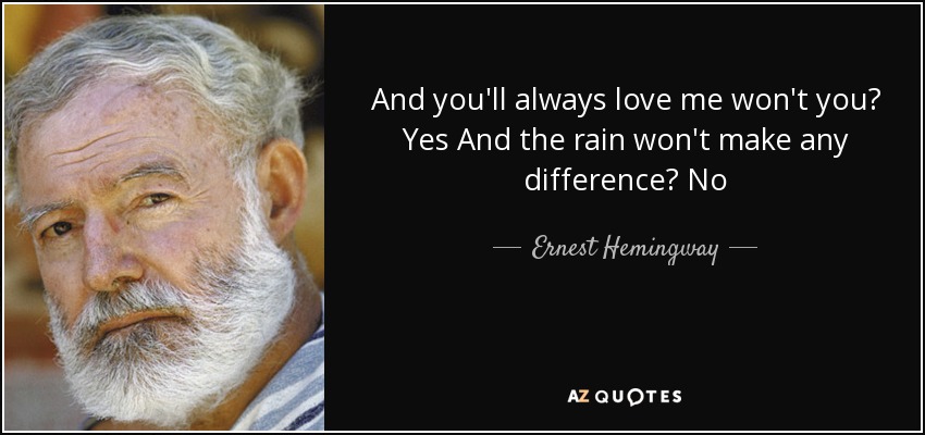 And you'll always love me won't you? Yes And the rain won't make any difference? No - Ernest Hemingway