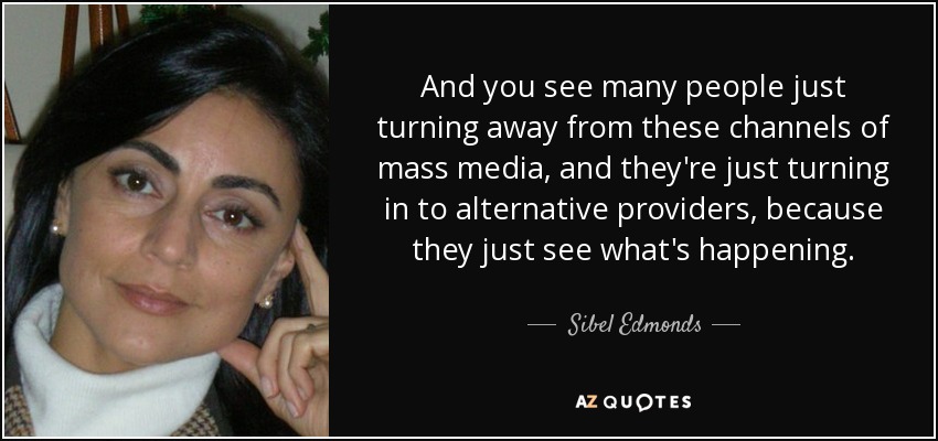 And you see many people just turning away from these channels of mass media, and they're just turning in to alternative providers, because they just see what's happening. - Sibel Edmonds