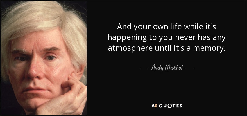 And your own life while it's happening to you never has any atmosphere until it's a memory. - Andy Warhol