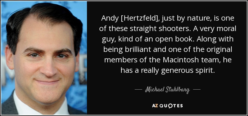 Andy [Hertzfeld], just by nature, is one of these straight shooters. A very moral guy, kind of an open book. Along with being brilliant and one of the original members of the Macintosh team, he has a really generous spirit. - Michael Stuhlbarg