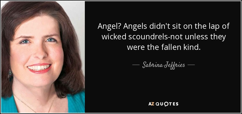 Angel? Angels didn't sit on the lap of wicked scoundrels-not unless they were the fallen kind. - Sabrina Jeffries