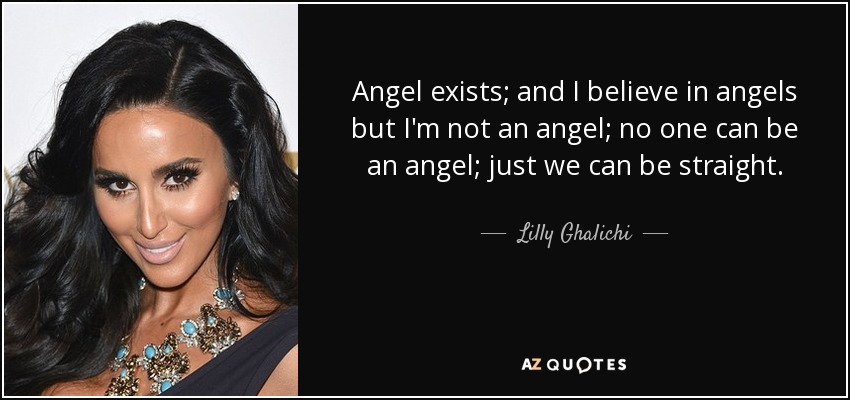 Angel exists; and I believe in angels but I'm not an angel; no one can be an angel; just we can be straight. - Lilly Ghalichi