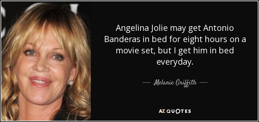 Angelina Jolie may get Antonio Banderas in bed for eight hours on a movie set, but I get him in bed everyday. - Melanie Griffith