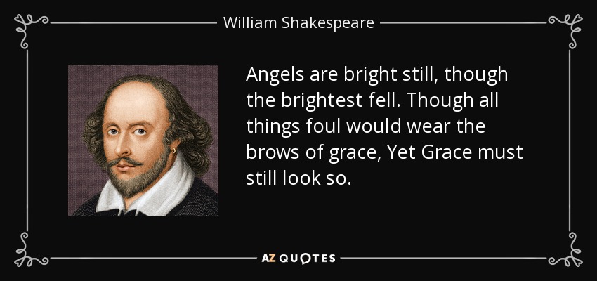 Angels are bright still, though the brightest fell. Though all things foul would wear the brows of grace, Yet Grace must still look so. - William Shakespeare