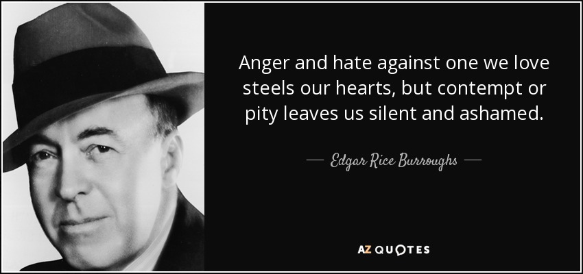 Anger and hate against one we love steels our hearts, but contempt or pity leaves us silent and ashamed. - Edgar Rice Burroughs