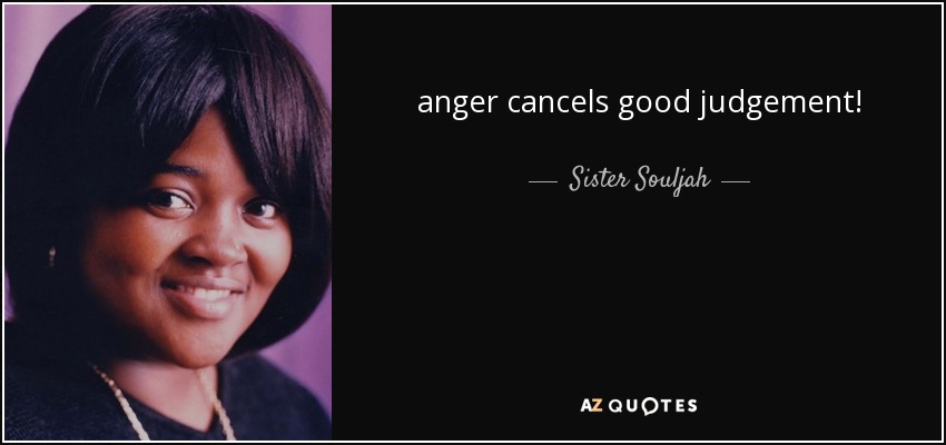 anger cancels good judgement! - Sister Souljah